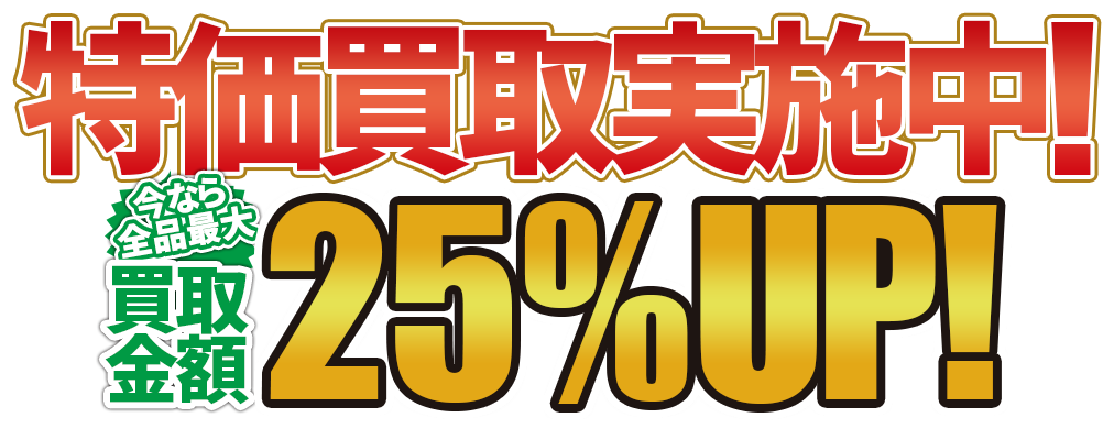 特価買取実施中！今なら全品買取金額25%UP！