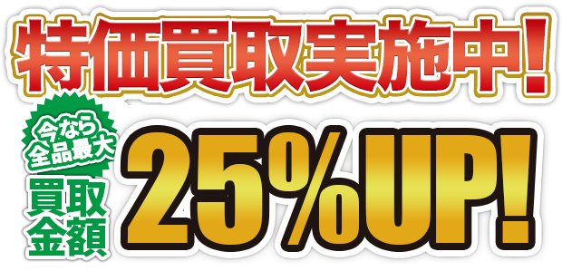 特価買取実施中！今なら全品買取金額25%UP！