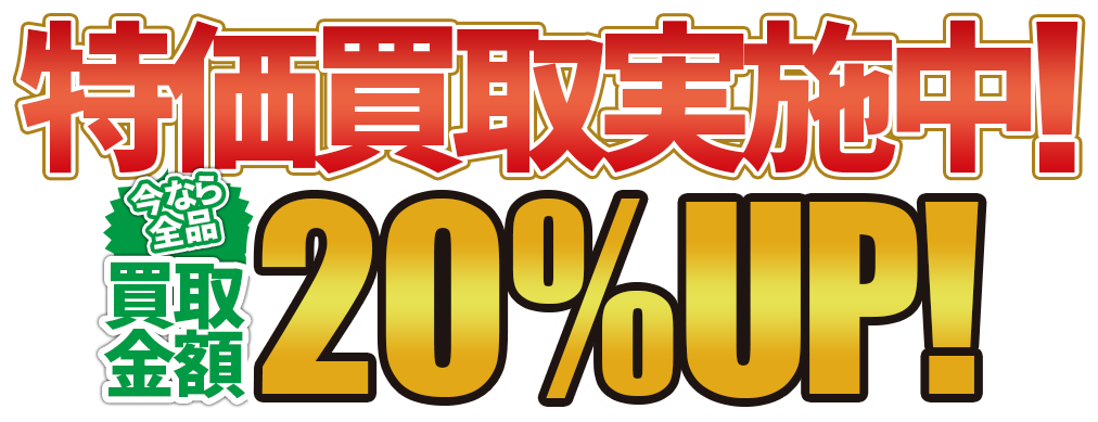 特価買取実施中！今なら全品買取金額20%UP！