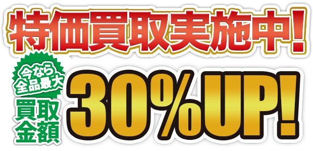 特価買取実施中！今なら全品買取金額30%UP！