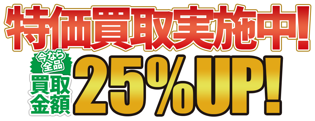 特価買取実施中！今なら全品買取金額25%UP！