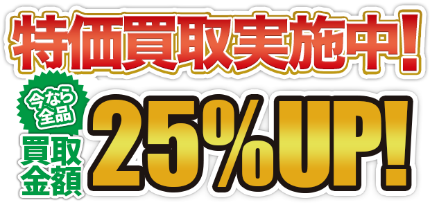 特価買取実施中！今なら全品買取金額25%UP！
