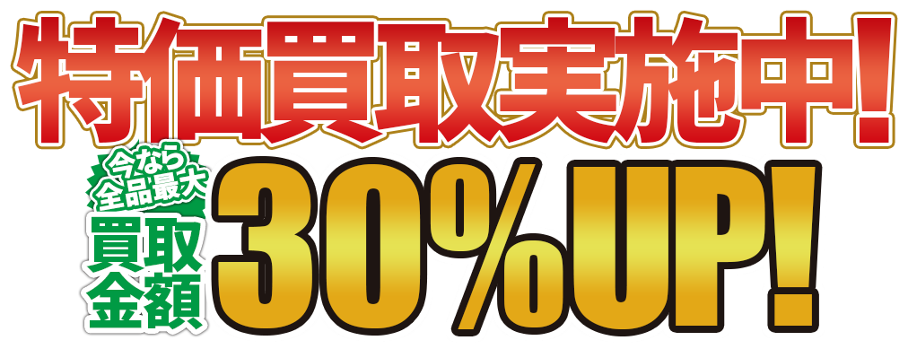 特価買取実施中！今なら全品買取金額30%UP！